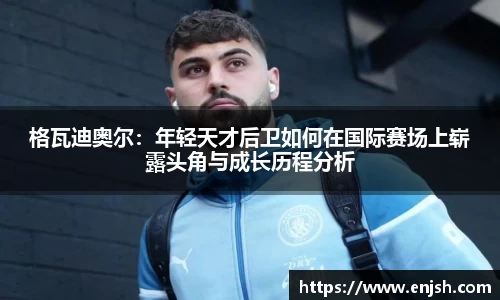 格瓦迪奥尔：年轻天才后卫如何在国际赛场上崭露头角与成长历程分析