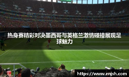 热身赛精彩对决墨西哥与英格兰激情碰撞展现足球魅力