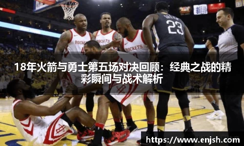 18年火箭与勇士第五场对决回顾：经典之战的精彩瞬间与战术解析