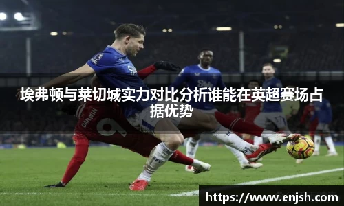 埃弗顿与莱切城实力对比分析谁能在英超赛场占据优势