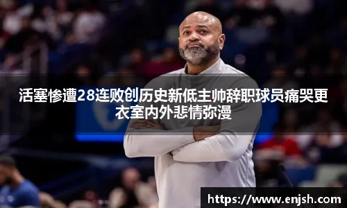 活塞惨遭28连败创历史新低主帅辞职球员痛哭更衣室内外悲情弥漫