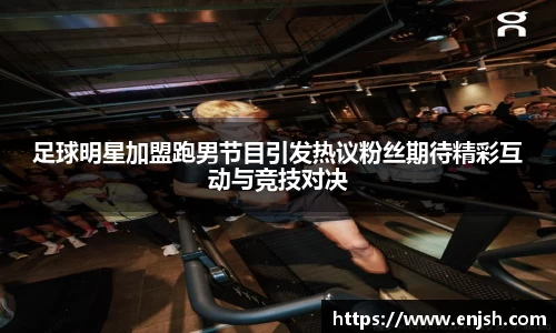足球明星加盟跑男节目引发热议粉丝期待精彩互动与竞技对决