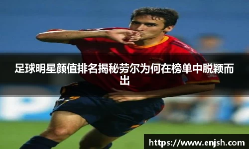 足球明星颜值排名揭秘劳尔为何在榜单中脱颖而出