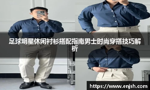 足球明星休闲衬衫搭配指南男士时尚穿搭技巧解析