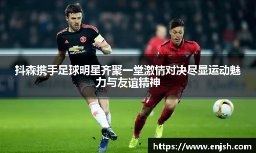 抖森携手足球明星齐聚一堂激情对决尽显运动魅力与友谊精神