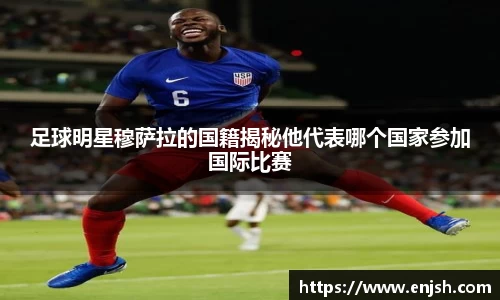 足球明星穆萨拉的国籍揭秘他代表哪个国家参加国际比赛