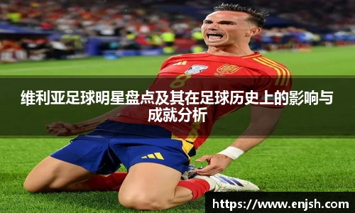 维利亚足球明星盘点及其在足球历史上的影响与成就分析